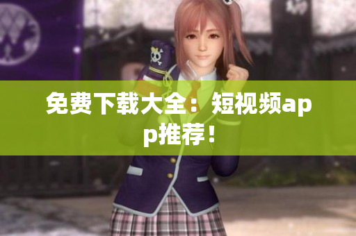 免费下载大全：短视频app推荐！