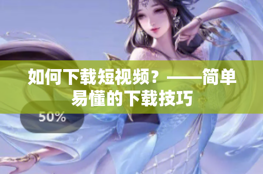 如何下载短视频？——简单易懂的下载技巧