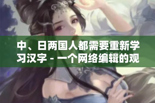 中、日两国人都需要重新学习汉字 - 一个网络编辑的观察