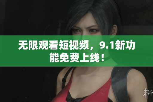 无限观看短视频，9.1新功能免费上线！