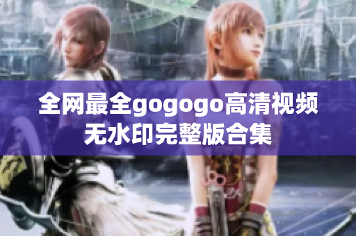 全网最全gogogo高清视频无水印完整版合集