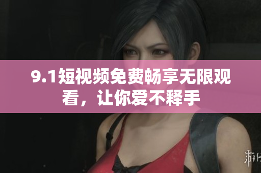 9.1短视频免费畅享无限观看，让你爱不释手