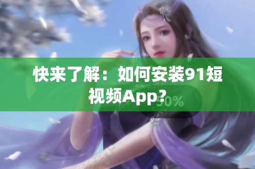 快来了解：如何安装91短视频App？