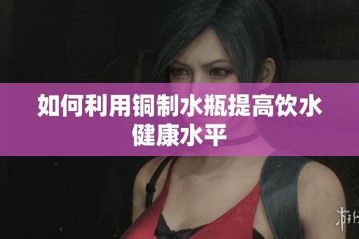 如何利用铜制水瓶提高饮水健康水平