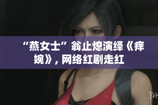 “燕女士”翁止熄演绎《痒婉》, 网络红剧走红