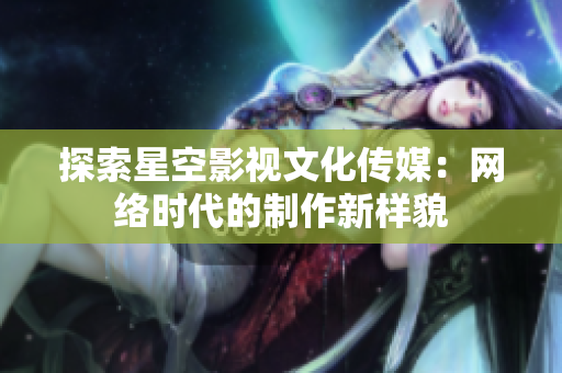 探索星空影视文化传媒：网络时代的制作新样貌