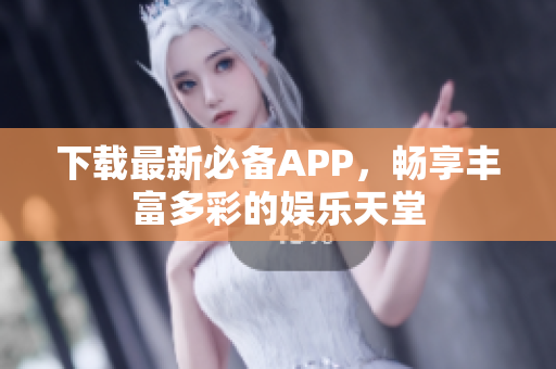 下载最新必备APP，畅享丰富多彩的娱乐天堂