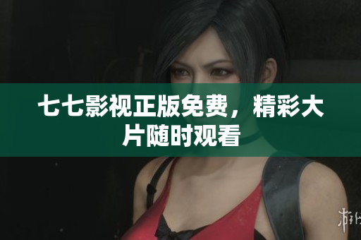 七七影视正版免费，精彩大片随时观看