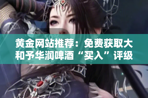 黄金网站推荐：免费获取大和予华润啤酒“买入”评级！
