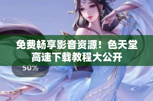 免费畅享影音资源！色天堂高速下载教程大公开