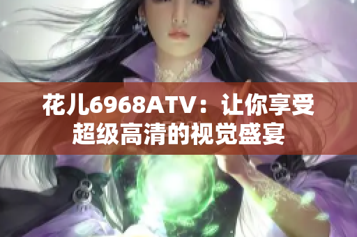 花儿6968ATV：让你享受超级高清的视觉盛宴