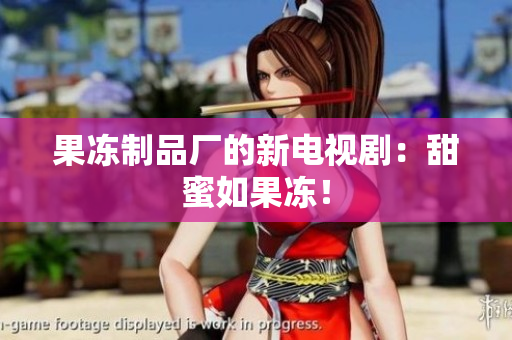 果冻制品厂的新电视剧：甜蜜如果冻！