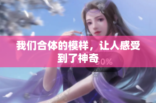 我们合体的模样，让人感受到了神奇