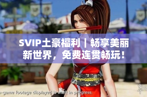 SVIP土豪福利｜畅享美丽新世界，免费连贯畅玩！
