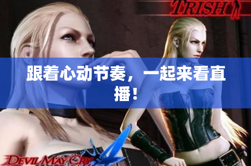 跟着心动节奏，一起来看直播！