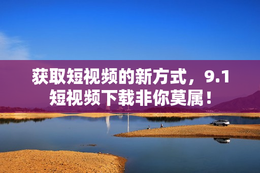 获取短视频的新方式，9.1短视频下载非你莫属！