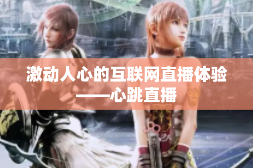 激动人心的互联网直播体验——心跳直播