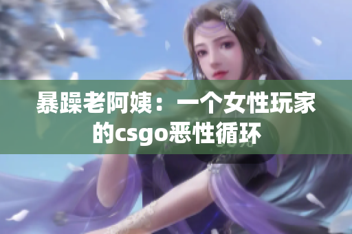 暴躁老阿姨：一个女性玩家的csgo恶性循环