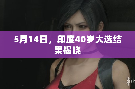 5月14日，印度40岁大选结果揭晓