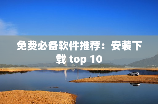 免费必备软件推荐：安装下载 top 10