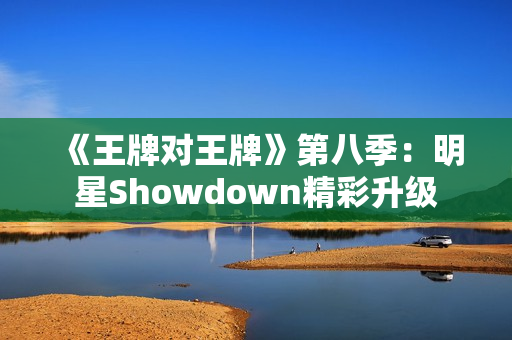《王牌对王牌》第八季：明星Showdown精彩升级