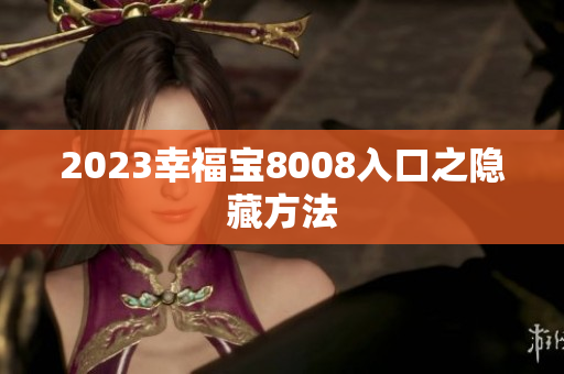 2023幸福宝8008入口之隐藏方法