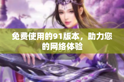 免费使用的91版本，助力您的网络体验