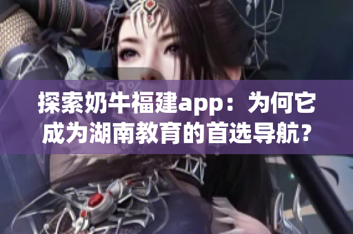 探索奶牛福建app：为何它成为湖南教育的首选导航？