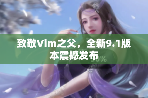 致敬Vim之父，全新9.1版本震撼发布