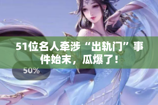 51位名人牵涉“出轨门”事件始末，瓜爆了！