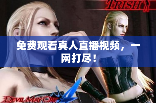 免费观看真人直播视频，一网打尽！