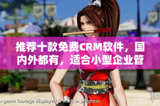 推荐十款免费CRM软件，国内外都有，适合小型企业管理