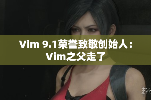Vim 9.1荣誉致敬创始人：Vim之父走了