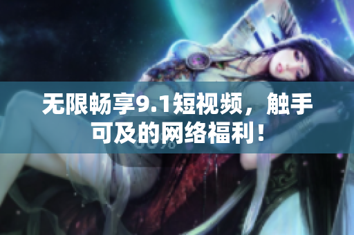 无限畅享9.1短视频，触手可及的网络福利！