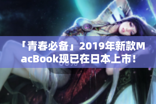 「青春必备」2019年新款MacBook现已在日本上市！