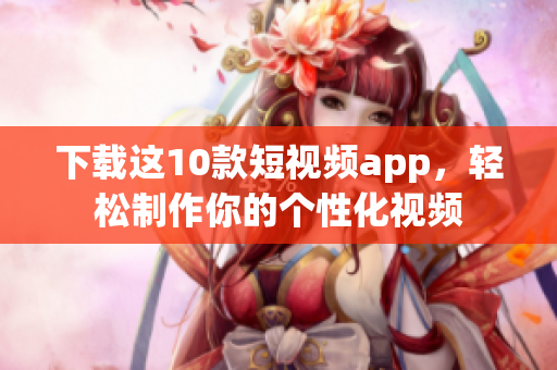 下载这10款短视频app，轻松制作你的个性化视频
