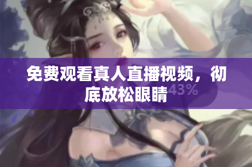 免费观看真人直播视频，彻底放松眼睛
