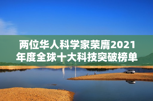 两位华人科学家荣膺2021年度全球十大科技突破榜单上