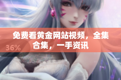 免费看黄金网站视频，全集合集，一手资讯