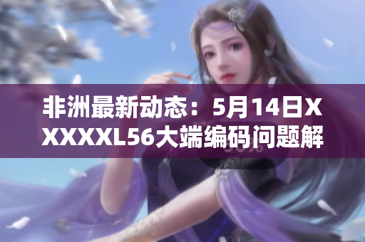 非洲最新动态：5月14日XXXXXL56大端编码问题解决