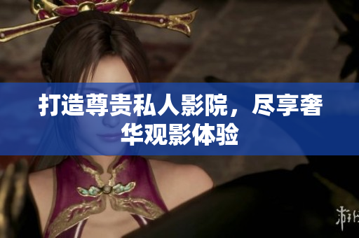 打造尊贵私人影院，尽享奢华观影体验