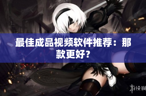 最佳成品视频软件推荐：那款更好？