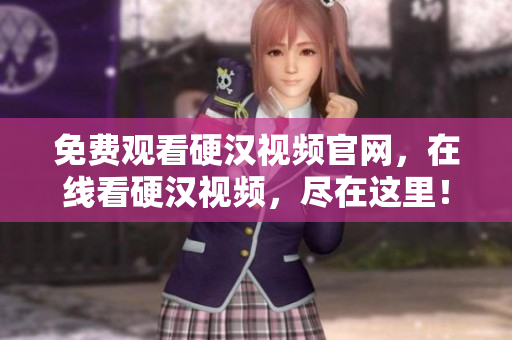 免费观看硬汉视频官网，在线看硬汉视频，尽在这里！