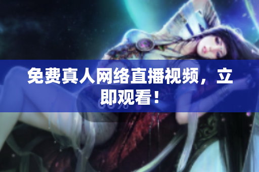 免费真人网络直播视频，立即观看！