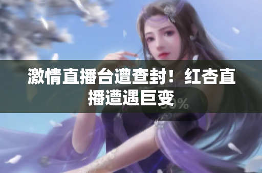 激情直播台遭查封！红杏直播遭遇巨变