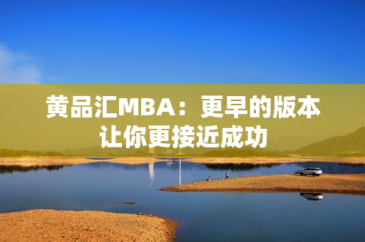 黄品汇MBA：更早的版本让你更接近成功