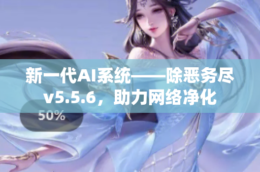 新一代AI系统——除恶务尽v5.5.6，助力网络净化