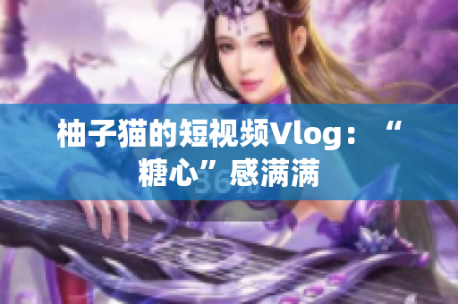 柚子猫的短视频Vlog：“糖心”感满满