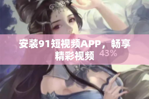 安装91短视频APP，畅享精彩视频