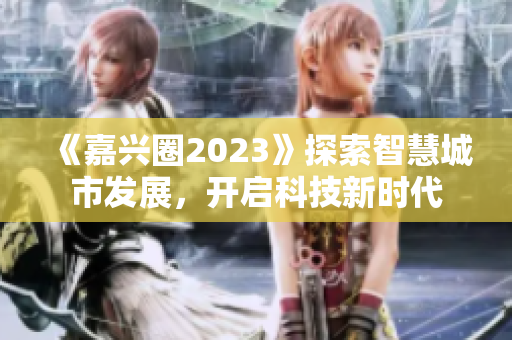 《嘉兴圈2023》探索智慧城市发展，开启科技新时代